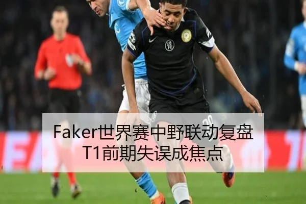 Faker世界赛中野联动复盘 T1前期失误成焦点